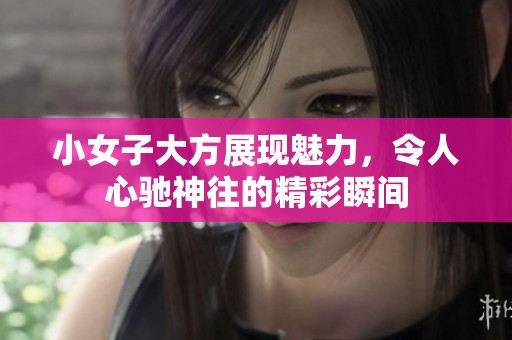 小女子大方展現魅力，令人心馳神往的精彩瞬間