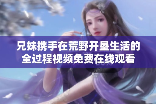兄妹攜手在荒野開墾生活的全過程視頻免費在線觀看