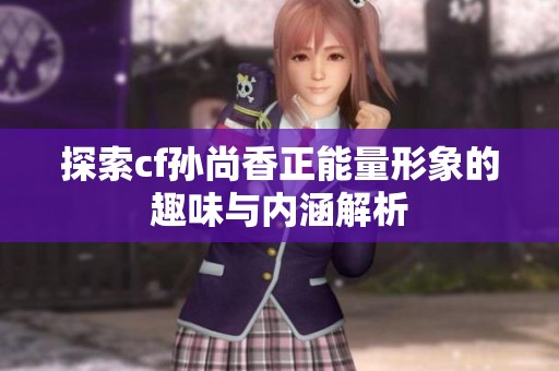 探索cf孫尚香正能量形象的趣味與內涵解析