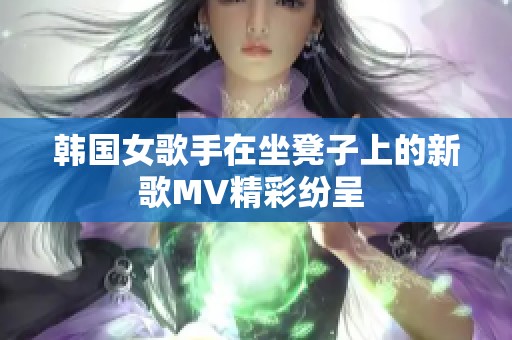 韓國(guó)女歌手在坐凳子上的新歌MV精彩紛呈 