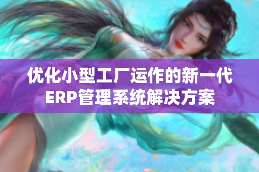 優(yōu)化小型工廠運(yùn)作的新一代ERP管理系統(tǒng)解決方案
