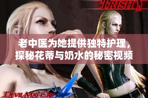 老中醫為她提供獨特護理，探秘花蒂與奶水的秘密視頻