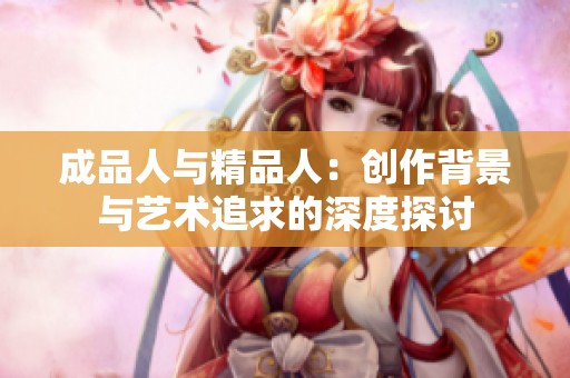 成品人與精品人：創(chuàng)作背景與藝術(shù)追求的深度探討