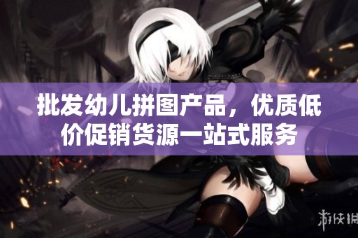 批發(fā)幼兒拼圖產(chǎn)品，優(yōu)質(zhì)低價促銷貨源一站式服務