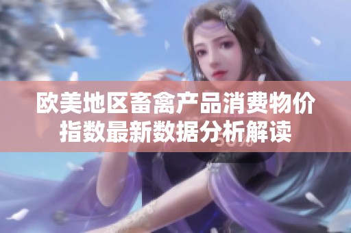 歐美地區(qū)畜禽產(chǎn)品消費(fèi)物價指數(shù)最新數(shù)據(jù)分析解讀