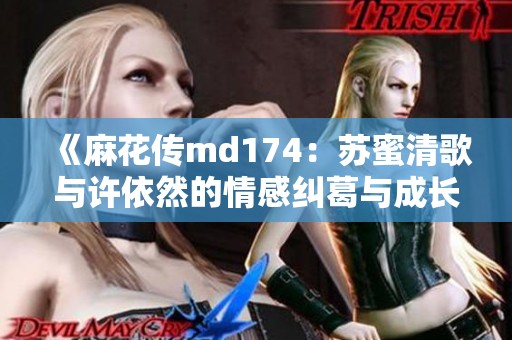 《麻花傳md174：蘇蜜清歌與許依然的情感糾葛與成長故事》