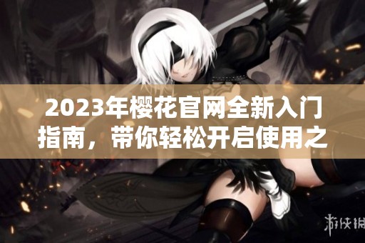 2023年櫻花官網全新入門指南，帶你輕松開啟使用之旅