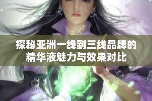 探秘亞洲一線到三線品牌的精華液魅力與效果對比