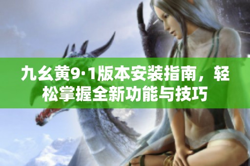 九幺黃9·1版本安裝指南，輕松掌握全新功能與技巧