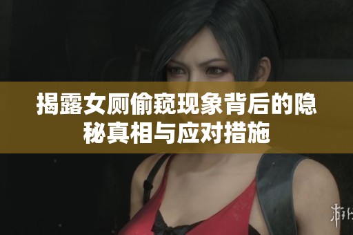 揭露女廁偷窺現(xiàn)象背后的隱秘真相與應(yīng)對措施