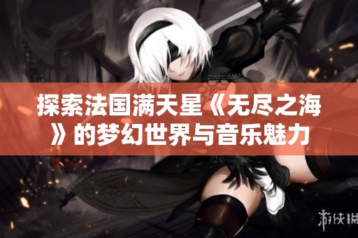 探索法國滿天星《無盡之海》的夢幻世界與音樂魅力