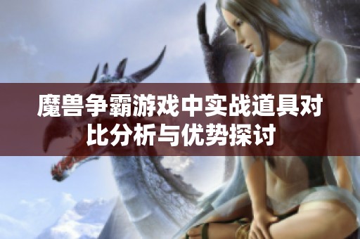 魔獸爭(zhēng)霸游戲中實(shí)戰(zhàn)道具對(duì)比分析與優(yōu)勢(shì)探討 魔獸爭(zhēng)霸游戲中實(shí)戰(zhàn)道具對(duì)比分析與優(yōu)勢(shì)探討