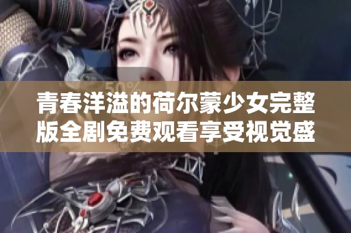 青春洋溢的荷爾蒙少女完整版全劇免費觀看享受視覺盛宴