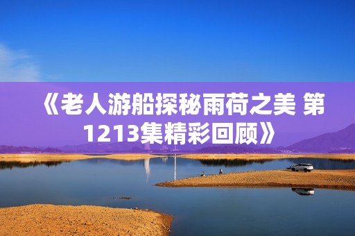《老人游船探秘雨荷之美 第1213集精彩回顧》