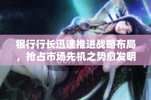 銀行行長迅速推進戰略布局，搶占市場先機之勢愈發明顯