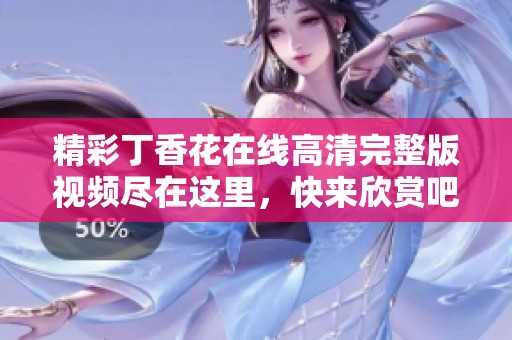 精彩丁香花在線高清完整版視頻盡在這里，快來欣賞吧！
