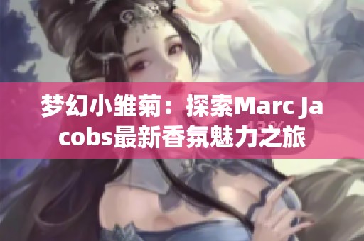 夢幻小雛菊：探索Marc Jacobs最新香氛魅力之旅