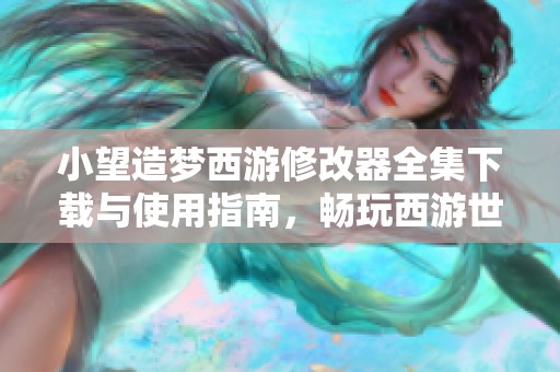 小望造夢西游修改器全集下載與使用指南，暢玩西游世界