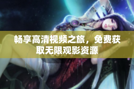 暢享高清視頻之旅，免費獲取無限觀影資源