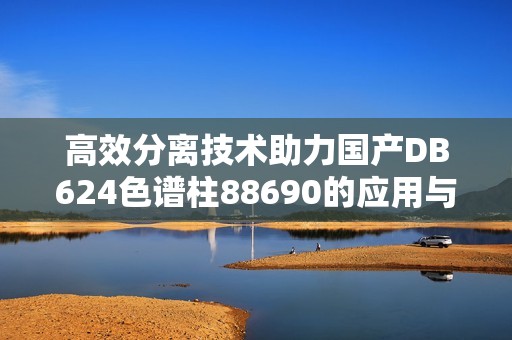 高效分離技術助力國產DB624色譜柱88690的應用與發展