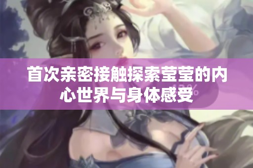 首次親密接觸探索瑩瑩的內(nèi)心世界與身體感受