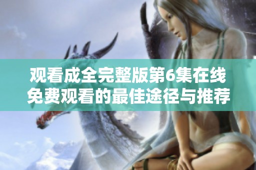 觀看成全完整版第6集在線免費(fèi)觀看的最佳途徑與推薦