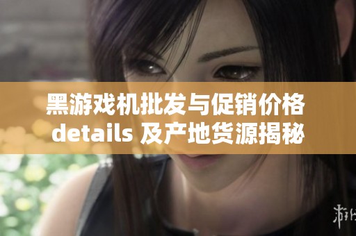 黑游戲機批發與促銷價格 details 及產地貨源揭秘