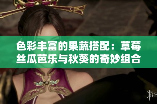 色彩豐富的果蔬搭配：草莓絲瓜芭樂與秋葵的奇妙組合
