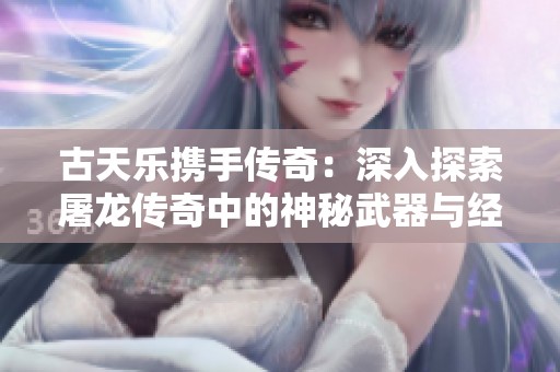 古天樂攜手傳奇：深入探索屠龍傳奇中的神秘武器與經典職業