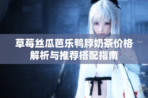 草莓絲瓜芭樂鴨脖奶茶價(jià)格解析與推薦搭配指南