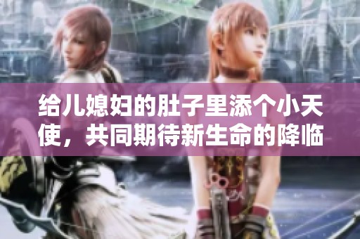 給兒媳婦的肚子里添個(gè)小天使，共同期待新生命的降臨