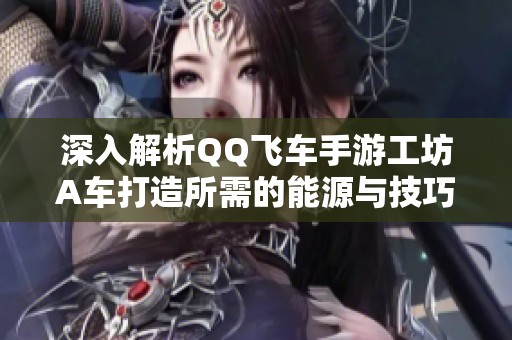 深入解析QQ飛車手游工坊A車打造所需的能源與技巧
