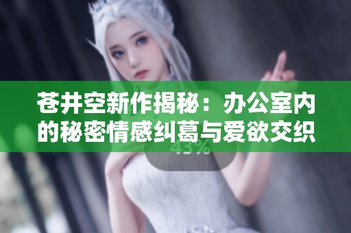 蒼井空新作揭秘：辦公室內(nèi)的秘密情感糾葛與愛欲交織