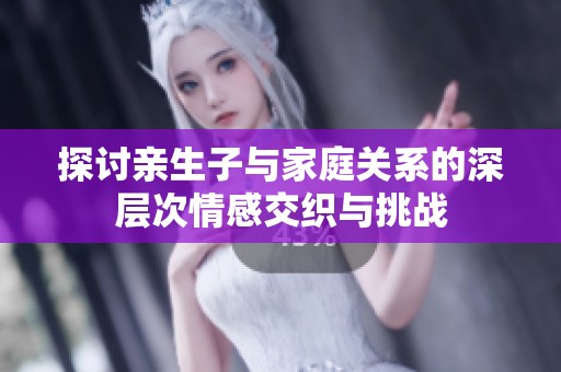 探討親生子與家庭關系的深層次情感交織與挑戰
