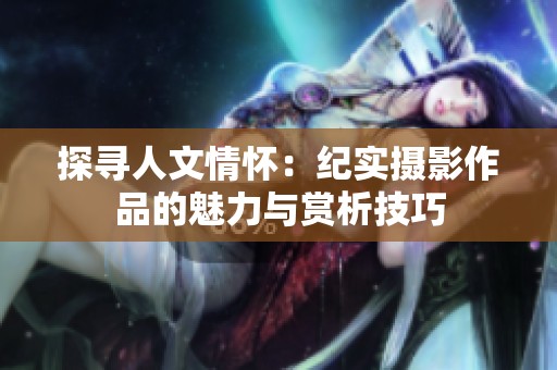 探尋人文情懷：紀實攝影作品的魅力與賞析技巧