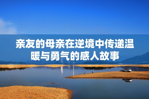 親友的母親在逆境中傳遞溫暖與勇氣的感人故事