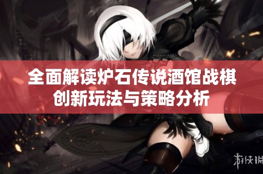 全面解讀爐石傳說(shuō)酒館戰(zhàn)棋創(chuàng)新玩法與策略分析
