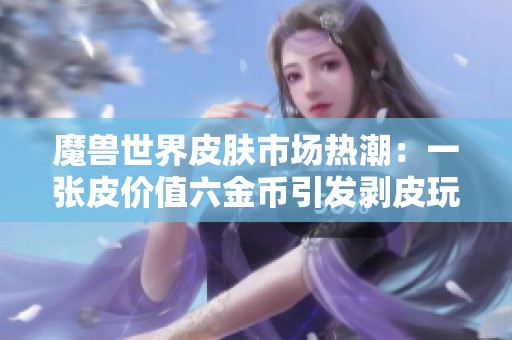 魔獸世界皮膚市場熱潮：一張皮價值六金幣引發剝皮玩家關注