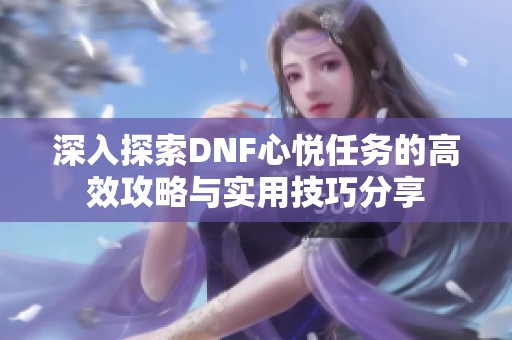 深入探索DNF心悅?cè)蝿?wù)的高效攻略與實(shí)用技巧分享