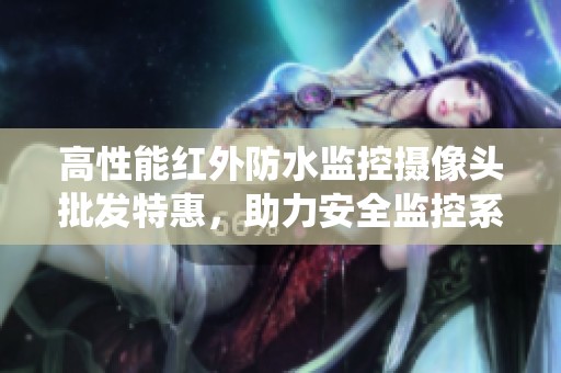高性能紅外防水監(jiān)控?cái)z像頭批發(fā)特惠,助力安全監(jiān)控系統(tǒng) 高性能紅外防水監(jiān)控?cái)z像頭批發(fā)特惠,助力安全監(jiān)控系統(tǒng)