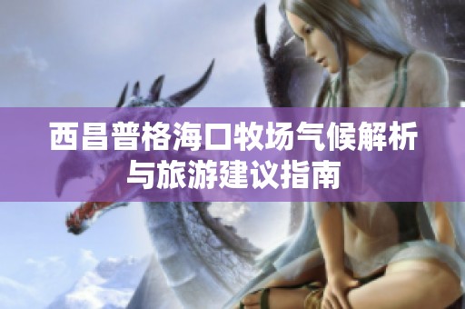 西昌普格海口牧場氣候解析與旅游建議指南