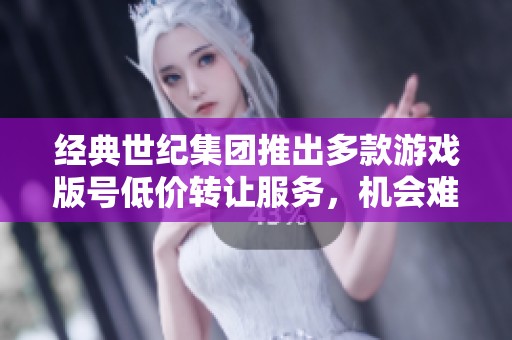 經典世紀集團推出多款游戲版號低價轉讓服務，機會難得
