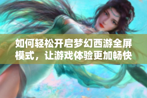 如何輕松開啟夢幻西游全屏模式，讓游戲體驗更加暢快