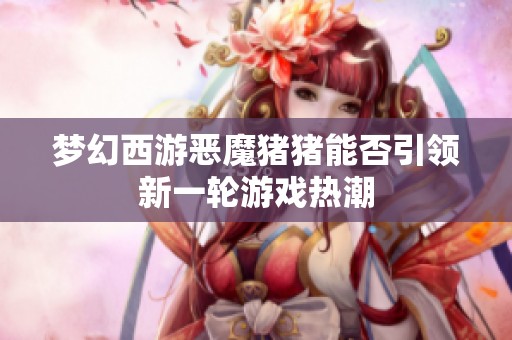 夢幻西游惡魔豬豬能否引領新一輪游戲熱潮